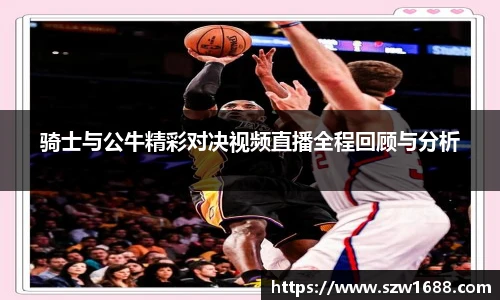 骑士与公牛精彩对决视频直播全程回顾与分析