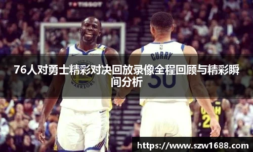 76人对勇士精彩对决回放录像全程回顾与精彩瞬间分析