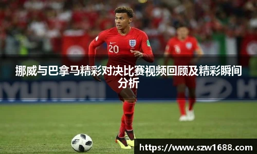 挪威与巴拿马精彩对决比赛视频回顾及精彩瞬间分析